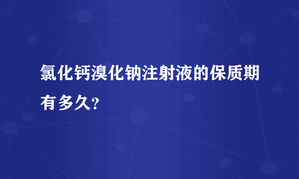 氯化钙溴化钠注射液的保质期有多久？