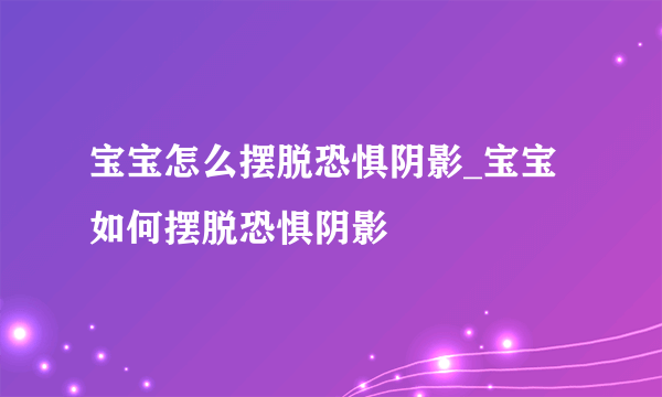 宝宝怎么摆脱恐惧阴影_宝宝如何摆脱恐惧阴影