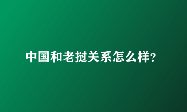 中国和老挝关系怎么样？