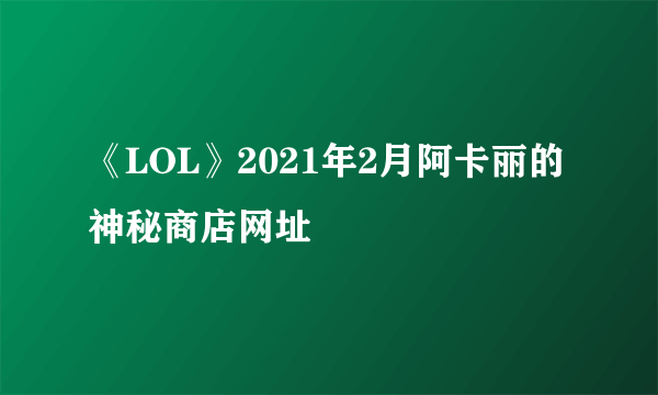 《LOL》2021年2月阿卡丽的神秘商店网址