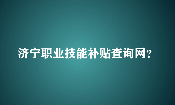 济宁职业技能补贴查询网？