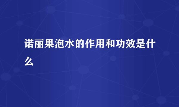 诺丽果泡水的作用和功效是什么