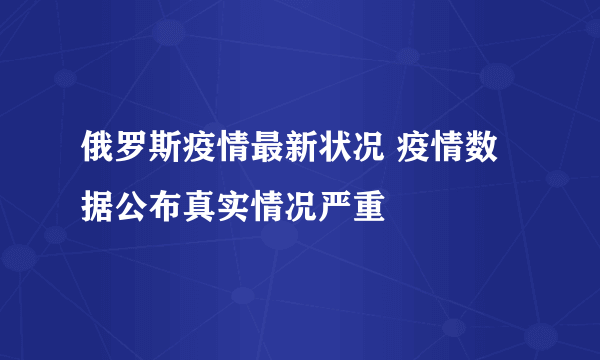 俄罗斯疫情最新状况 疫情数据公布真实情况严重