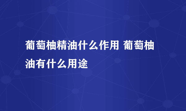 葡萄柚精油什么作用 葡萄柚油有什么用途