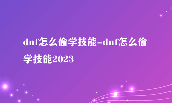 dnf怎么偷学技能-dnf怎么偷学技能2023