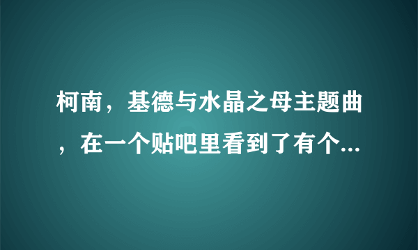 柯南，基德与水晶之母主题曲，在一个贴吧里看到了有个热心网友发了一集，有片头曲~