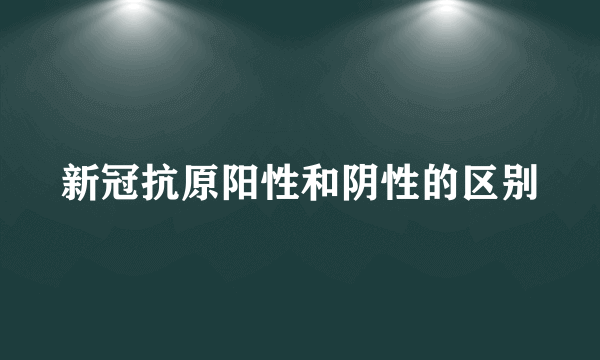 新冠抗原阳性和阴性的区别