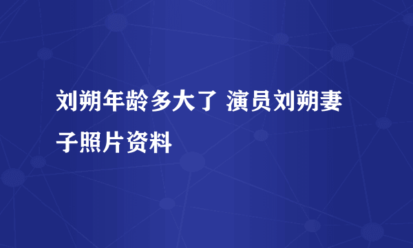 刘朔年龄多大了 演员刘朔妻子照片资料