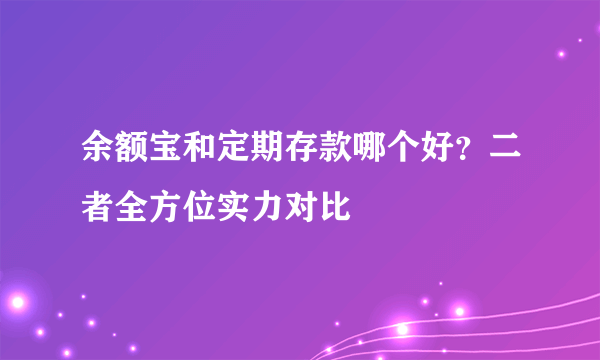 余额宝和定期存款哪个好？二者全方位实力对比