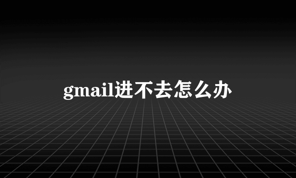 gmail进不去怎么办