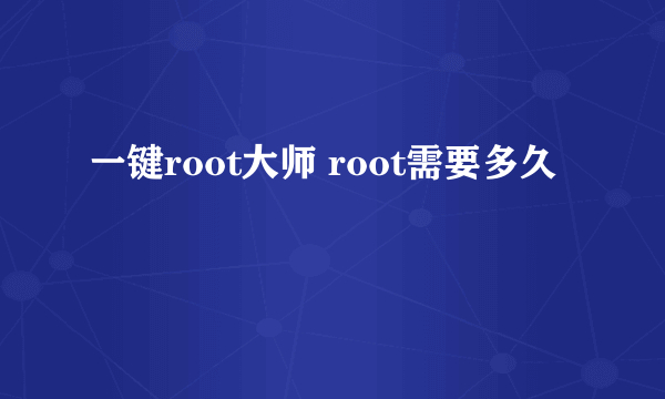 一键root大师 root需要多久