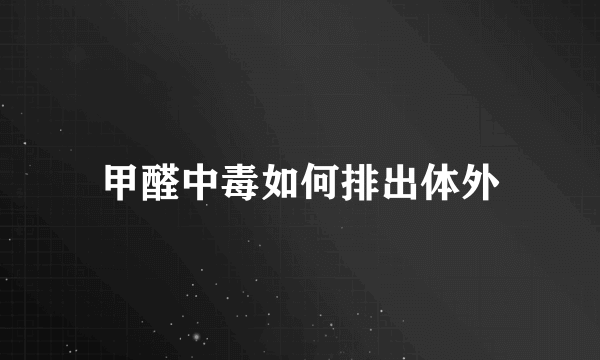 甲醛中毒如何排出体外