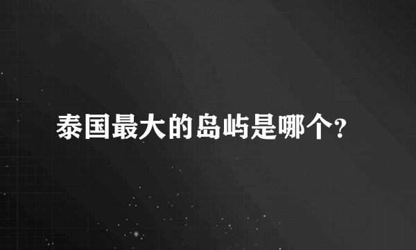 泰国最大的岛屿是哪个？