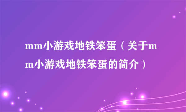 mm小游戏地铁笨蛋（关于mm小游戏地铁笨蛋的简介）