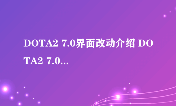 DOTA2 7.0界面改动介绍 DOTA2 7.0界面改动详解