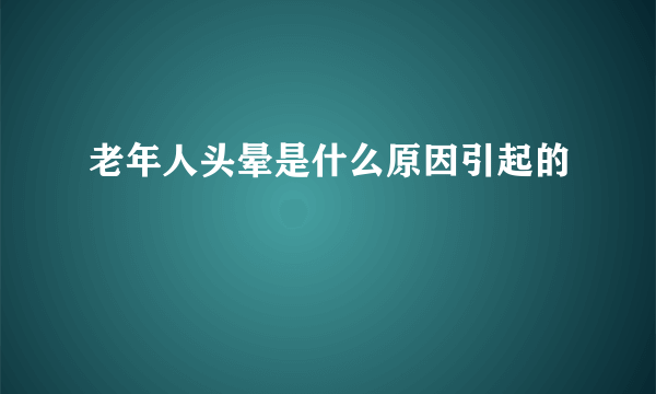 老年人头晕是什么原因引起的