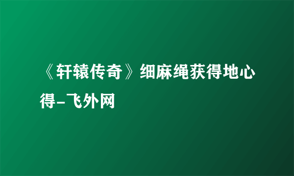 《轩辕传奇》细麻绳获得地心得-飞外网