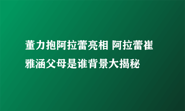 董力抱阿拉蕾亮相 阿拉蕾崔雅涵父母是谁背景大揭秘