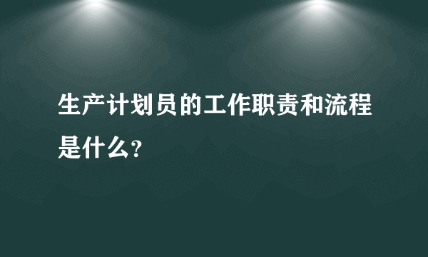 生产计划员的工作职责和流程是什么？