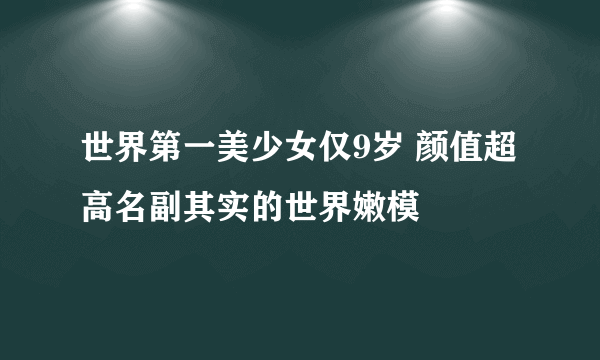 世界第一美少女仅9岁 颜值超高名副其实的世界嫩模