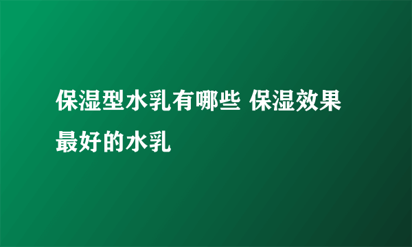 保湿型水乳有哪些 保湿效果最好的水乳