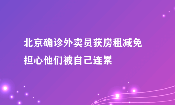 北京确诊外卖员获房租减免 担心他们被自己连累