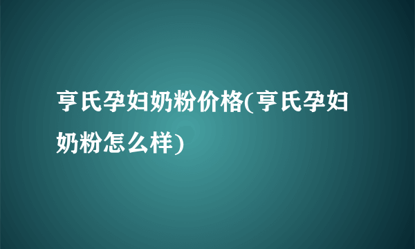 亨氏孕妇奶粉价格(亨氏孕妇奶粉怎么样)