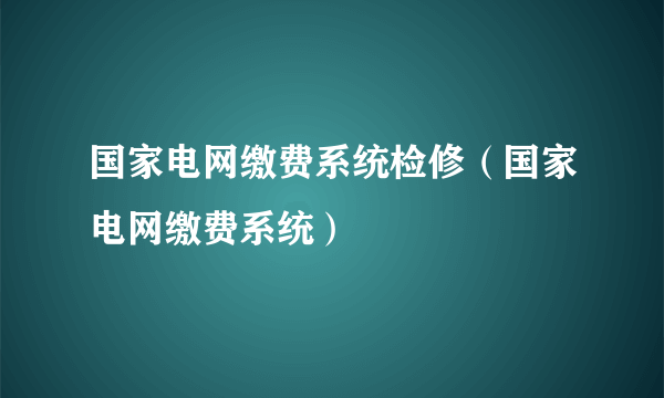 国家电网缴费系统检修（国家电网缴费系统）