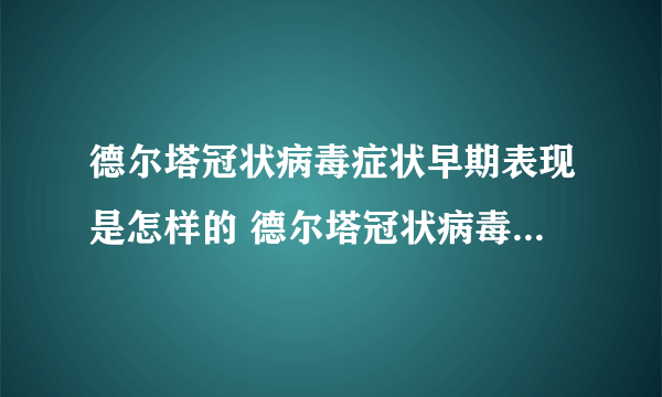 德尔塔冠状病毒症状早期表现是怎样的 德尔塔冠状病毒症状能治好吗