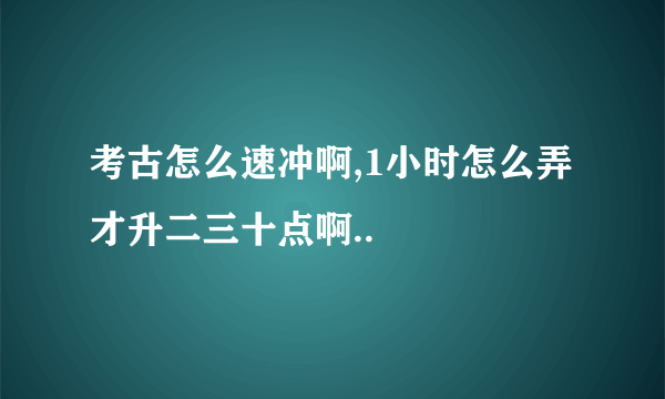 考古怎么速冲啊,1小时怎么弄才升二三十点啊..