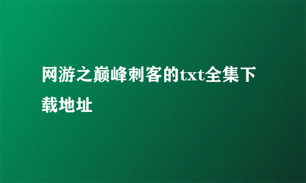 网游之巅峰刺客的txt全集下载地址