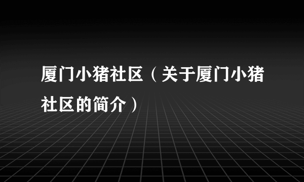 厦门小猪社区（关于厦门小猪社区的简介）