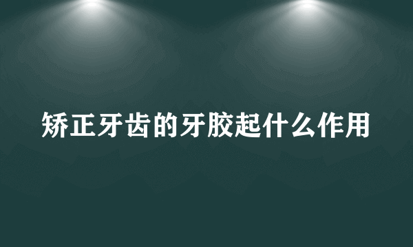 矫正牙齿的牙胶起什么作用