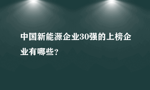 中国新能源企业30强的上榜企业有哪些？