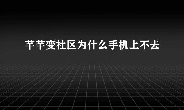 芊芊变社区为什么手机上不去