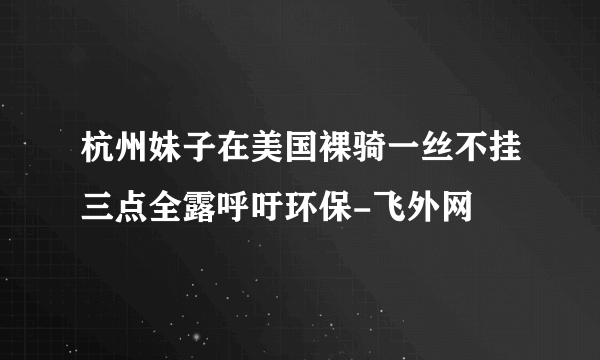 杭州妹子在美国裸骑一丝不挂三点全露呼吁环保-飞外网