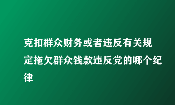 克扣群众财务或者违反有关规定拖欠群众钱款违反党的哪个纪律