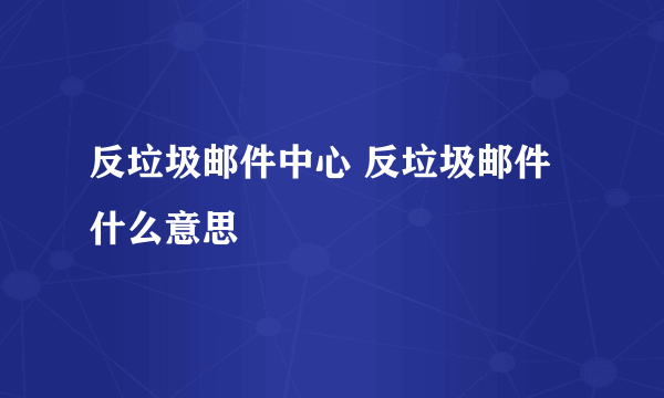 反垃圾邮件中心 反垃圾邮件什么意思