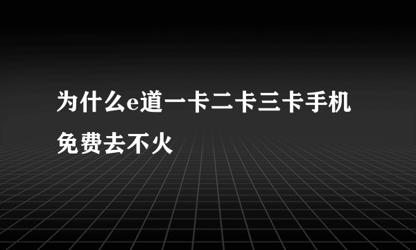 为什么e道一卡二卡三卡手机免费去不火