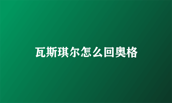 瓦斯琪尔怎么回奥格