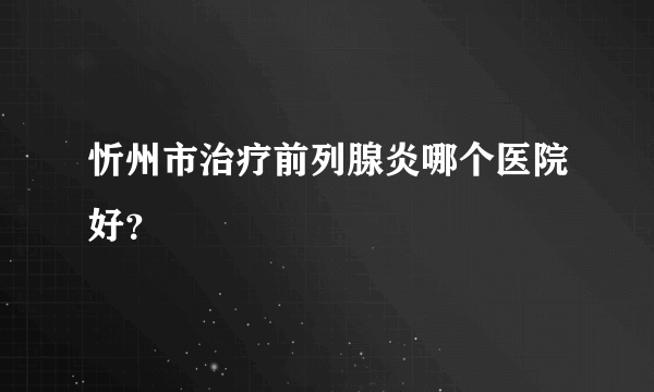 忻州市治疗前列腺炎哪个医院好？