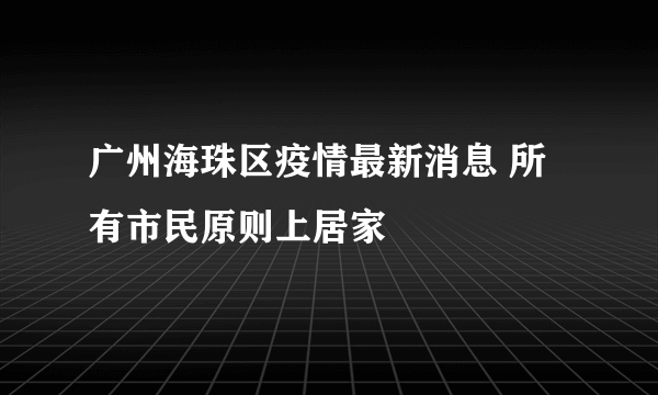 广州海珠区疫情最新消息 所有市民原则上居家