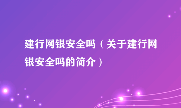 建行网银安全吗（关于建行网银安全吗的简介）