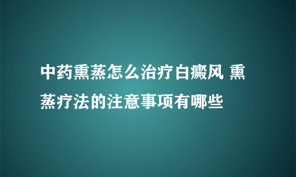 中药熏蒸怎么治疗白癜风 熏蒸疗法的注意事项有哪些