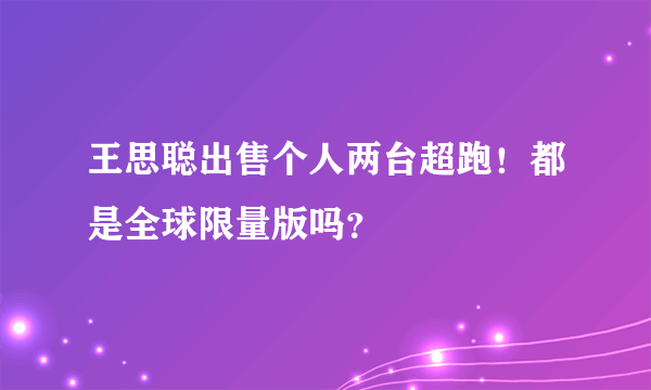 王思聪出售个人两台超跑！都是全球限量版吗？