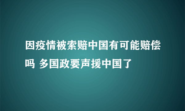 因疫情被索赔中国有可能赔偿吗 多国政要声援中国了