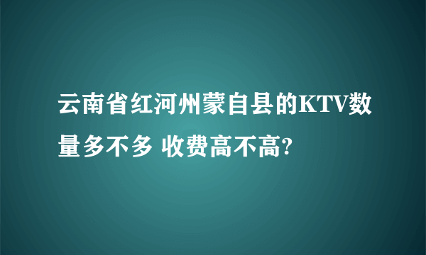 云南省红河州蒙自县的KTV数量多不多 收费高不高?