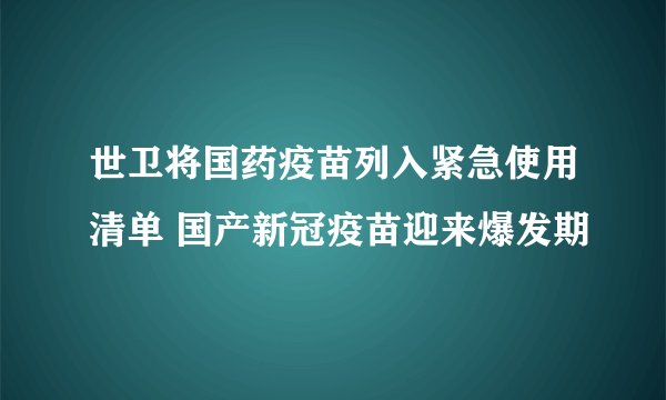 世卫将国药疫苗列入紧急使用清单 国产新冠疫苗迎来爆发期