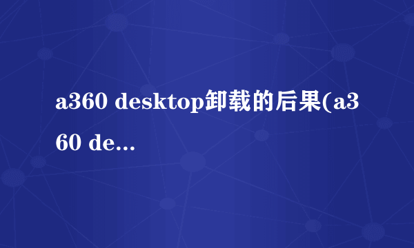 a360 desktop卸载的后果(a360 desktop可以卸载)