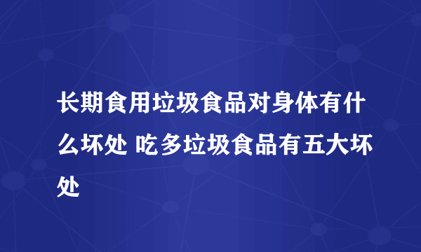 长期食用垃圾食品对身体有什么坏处 吃多垃圾食品有五大坏处